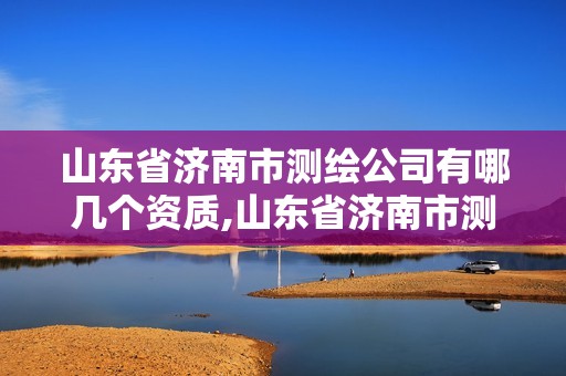 山东省济南市测绘公司有哪几个资质,山东省济南市测绘公司有哪几个资质企业。