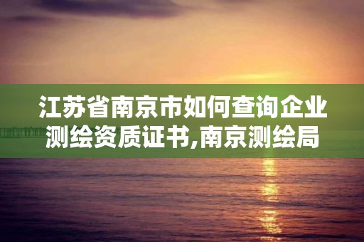 江苏省南京市如何查询企业测绘资质证书,南京测绘局是什么样的单位。