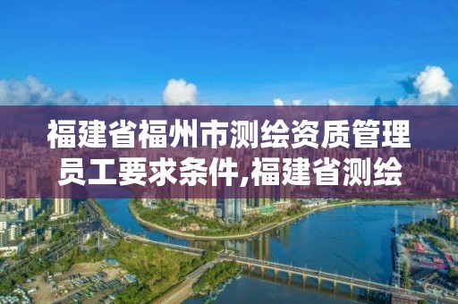 福建省福州市测绘资质管理员工要求条件,福建省测绘院工资待遇