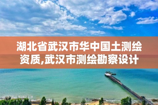 湖北省武汉市华中国土测绘资质,武汉市测绘勘察设计甲级资质公司