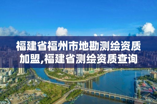 福建省福州市地勘测绘资质加盟,福建省测绘资质查询