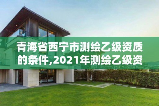 青海省西宁市测绘乙级资质的条件,2021年测绘乙级资质