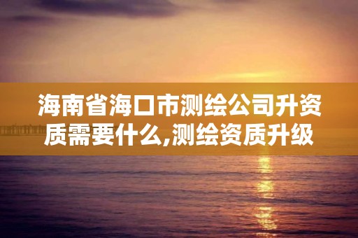 海南省海口市测绘公司升资质需要什么,测绘资质升级需要什么条件。