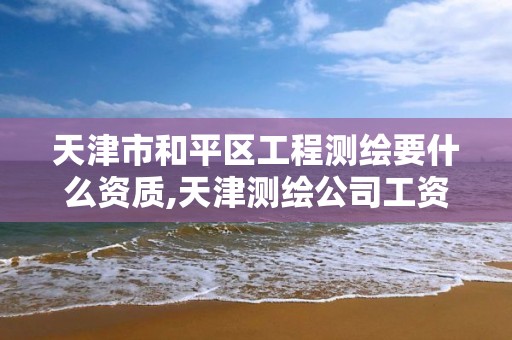 天津市和平区工程测绘要什么资质,天津测绘公司工资排行