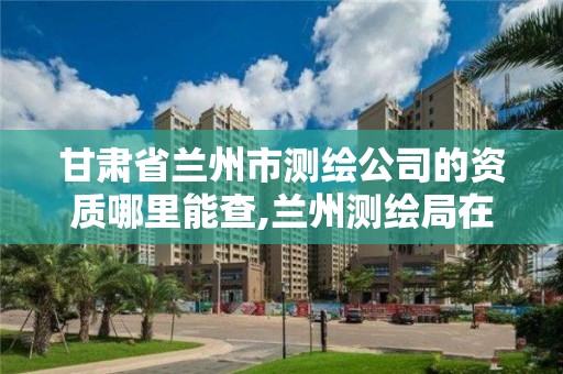 甘肃省兰州市测绘公司的资质哪里能查,兰州测绘局在哪儿。