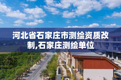 河北省石家庄市测绘资质改制,石家庄测绘单位