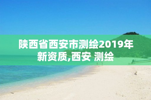 陕西省西安市测绘2019年新资质,西安 测绘