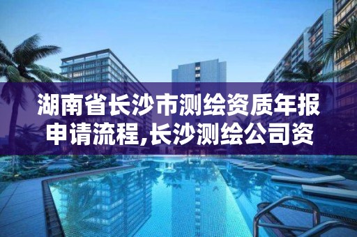 湖南省长沙市测绘资质年报申请流程,长沙测绘公司资质有哪家