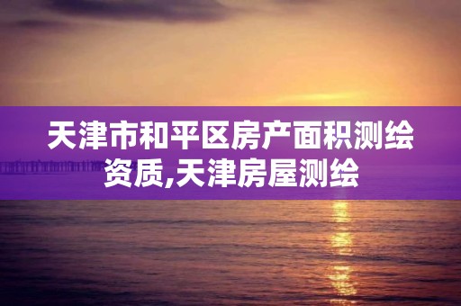 天津市和平区房产面积测绘资质,天津房屋测绘