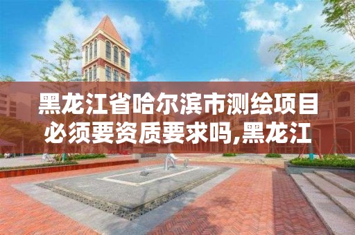 黑龙江省哈尔滨市测绘项目必须要资质要求吗,黑龙江省测绘资质延期通知。