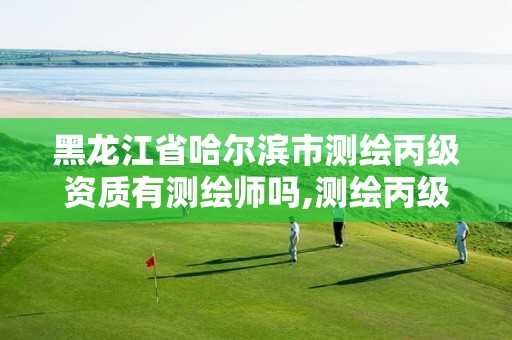 黑龙江省哈尔滨市测绘丙级资质有测绘师吗,测绘丙级资质办下来多少钱