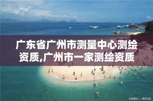 广东省广州市测量中心测绘资质,广州市一家测绘资质单位