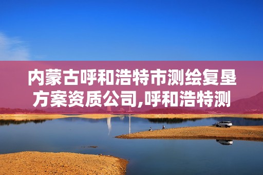 内蒙古呼和浩特市测绘复垦方案资质公司,呼和浩特测绘局属于什么单位管理