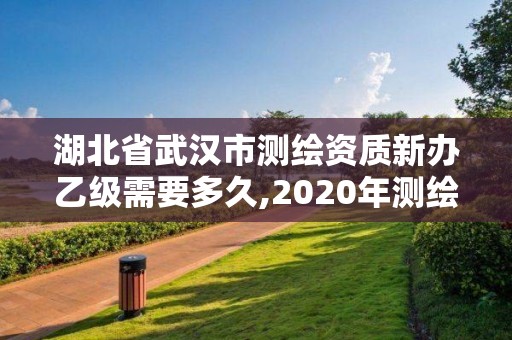 湖北省武汉市测绘资质新办乙级需要多久,2020年测绘资质乙级需要什么条件