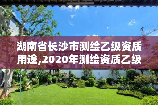 湖南省长沙市测绘乙级资质用途,2020年测绘资质乙级需要什么条件