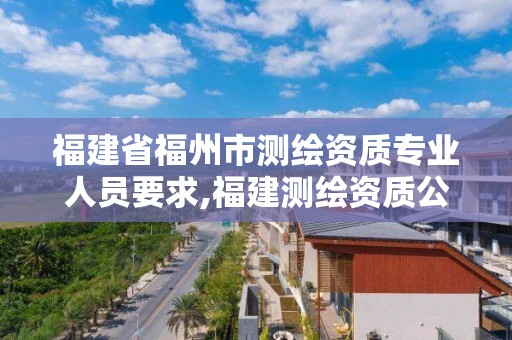 福建省福州市测绘资质专业人员要求,福建测绘资质公司