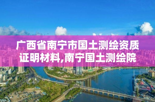 广西省南宁市国土测绘资质证明材料,南宁国土测绘院。