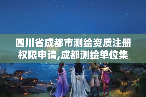 四川省成都市测绘资质注册权限申请,成都测绘单位集中在哪些地方