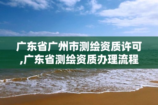 广东省广州市测绘资质许可,广东省测绘资质办理流程