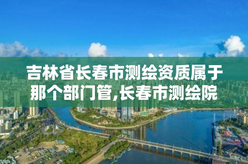 吉林省长春市测绘资质属于那个部门管,长春市测绘院工资待遇。