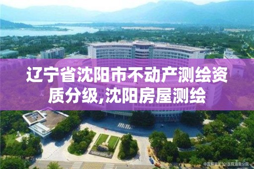 辽宁省沈阳市不动产测绘资质分级,沈阳房屋测绘