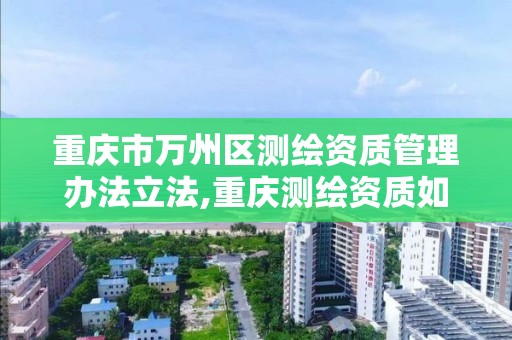 重庆市万州区测绘资质管理办法立法,重庆测绘资质如何办理