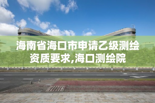 海南省海口市申请乙级测绘资质要求,海口测绘院