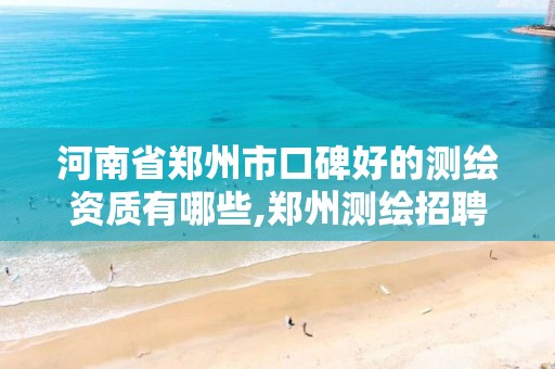 河南省郑州市口碑好的测绘资质有哪些,郑州测绘招聘最新测绘招聘。