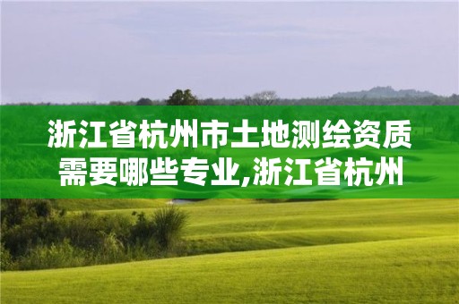 浙江省杭州市土地测绘资质需要哪些专业,浙江省杭州市土地测绘资质需要哪些专业人员。