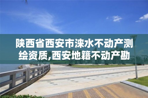 陕西省西安市涞水不动产测绘资质,西安地籍不动产勘察测绘有限责任公司招聘