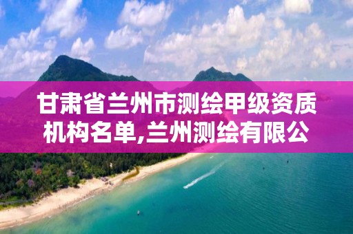 甘肃省兰州市测绘甲级资质机构名单,兰州测绘有限公司