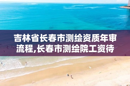 吉林省长春市测绘资质年审流程,长春市测绘院工资待遇