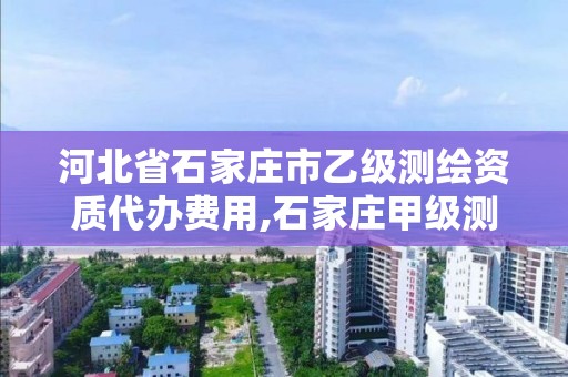 河北省石家庄市乙级测绘资质代办费用,石家庄甲级测绘公司