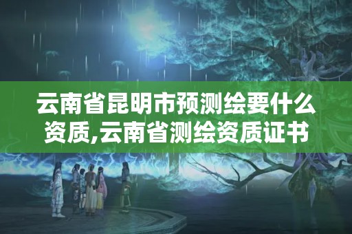 云南省昆明市预测绘要什么资质,云南省测绘资质证书延期公告