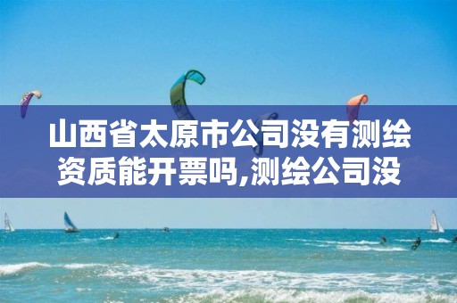 山西省太原市公司没有测绘资质能开票吗,测绘公司没有资质可以开发票吗。