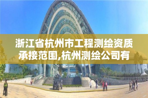 浙江省杭州市工程测绘资质承接范围,杭州测绘公司有哪几家