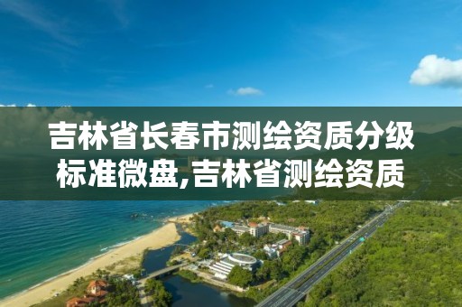 吉林省长春市测绘资质分级标准微盘,吉林省测绘资质查询