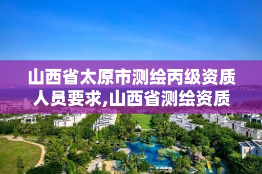 山西省太原市测绘丙级资质人员要求,山西省测绘资质查询