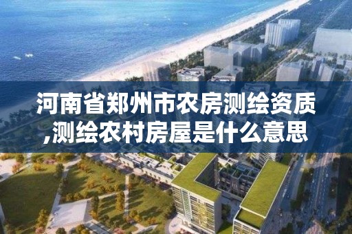 河南省郑州市农房测绘资质,测绘农村房屋是什么意思