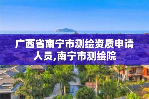 广西省南宁市测绘资质申请人员,南宁市测绘院