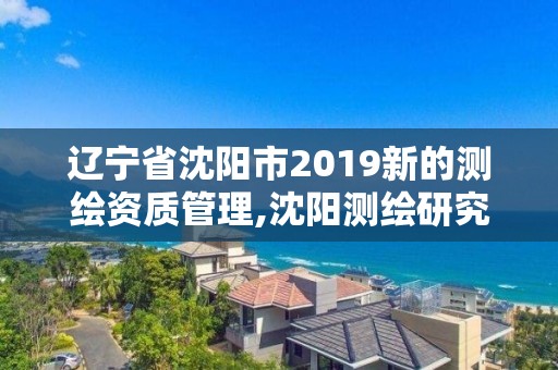 辽宁省沈阳市2019新的测绘资质管理,沈阳测绘研究院有限公司官网