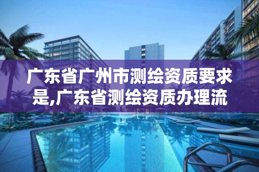 广东省广州市测绘资质要求是,广东省测绘资质办理流程