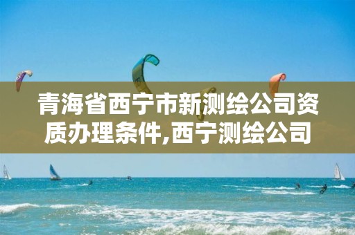 青海省西宁市新测绘公司资质办理条件,西宁测绘公司联系方式。