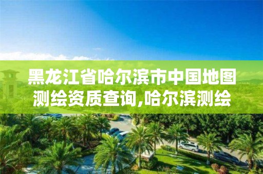 黑龙江省哈尔滨市中国地图测绘资质查询,哈尔滨测绘局在哪。