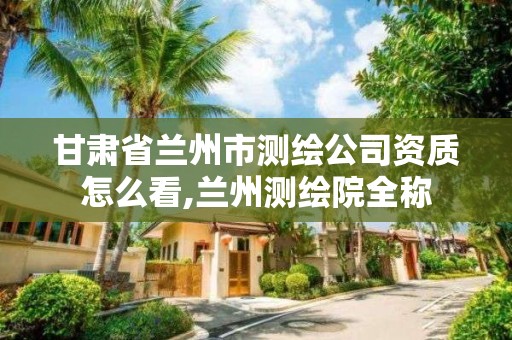 甘肃省兰州市测绘公司资质怎么看,兰州测绘院全称