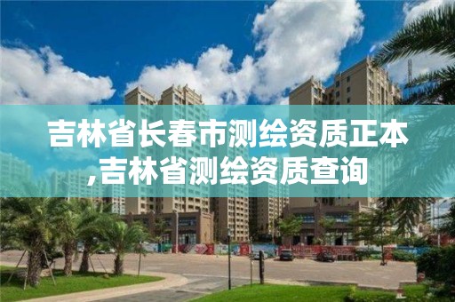 吉林省长春市测绘资质正本,吉林省测绘资质查询