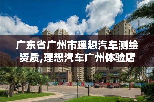 广东省广州市理想汽车测绘资质,理想汽车广州体验店