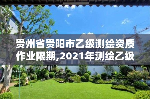 贵州省贵阳市乙级测绘资质作业限期,2021年测绘乙级资质