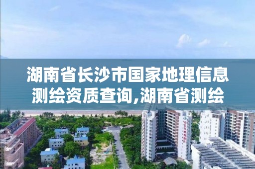 湖南省长沙市国家地理信息测绘资质查询,湖南省测绘地理信息学会官网。