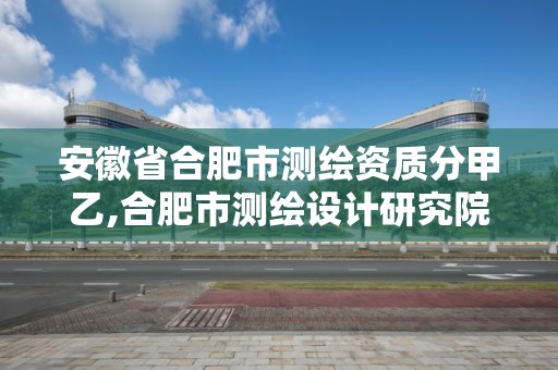 安徽省合肥市测绘资质分甲乙,合肥市测绘设计研究院属于企业吗?